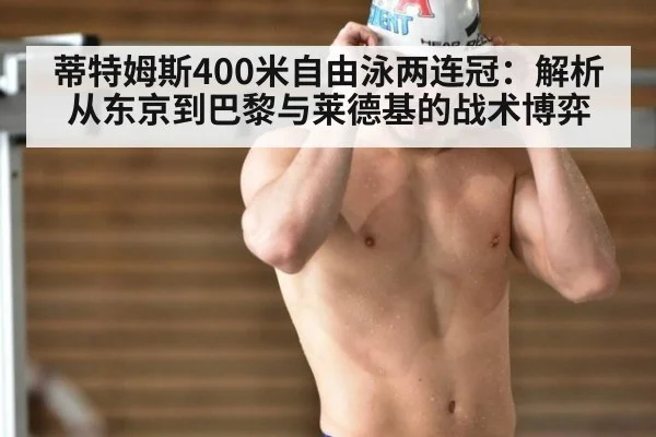 蒂特姆斯400米自由泳两连冠：解析从东京到巴黎与莱德基的战术博弈