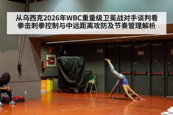 从乌西克2026年WBC重量级卫冕战对手谈判看拳击刺拳控制与中远距离攻防及节奏管理解析