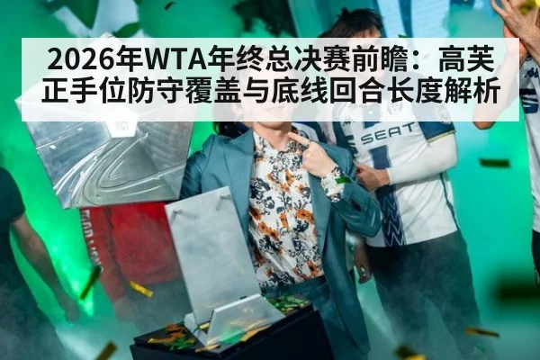 2026年WTA年终总决赛前瞻：高芙正手位防守覆盖与底线回合长度解析