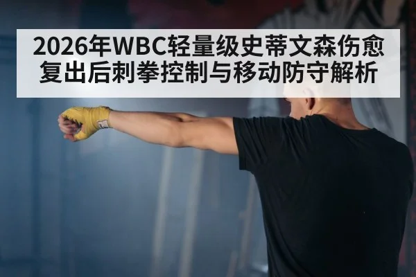 2026年WBC轻量级史蒂文森伤愈复出后刺拳控制与移动防守解析