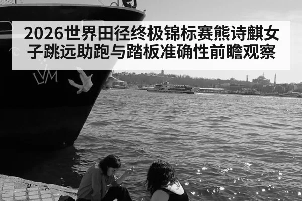 2026世界田径终极锦标赛熊诗麒女子跳远助跑与踏板准确性前瞻观察