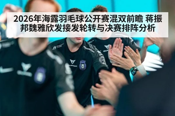 2026年海露羽毛球公开赛混双前瞻 蒋振邦魏雅欣发接发轮转与决赛排阵分析