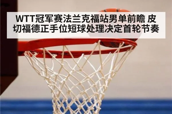 WTT冠军赛法兰克福站男单前瞻 皮切福德正手位短球处理决定首轮节奏（jiuyouhui）